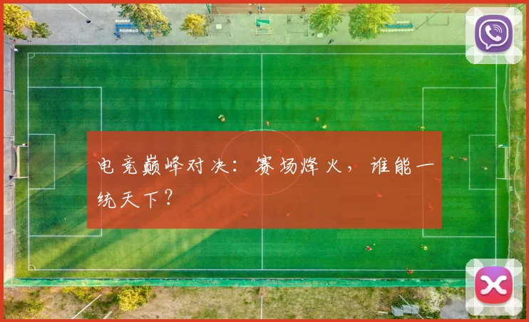 电竞巅峰对决：赛场烽火，谁能一统天下？