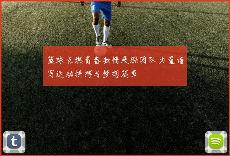 篮球点燃青春激情展现团队力量谱写运动拼搏与梦想篇章