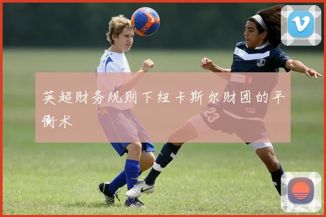 英超财务规则下纽卡斯尔财团的平衡术