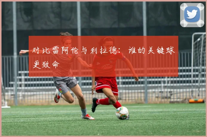 对比雷阿伦与利拉德：谁的关键球更致命