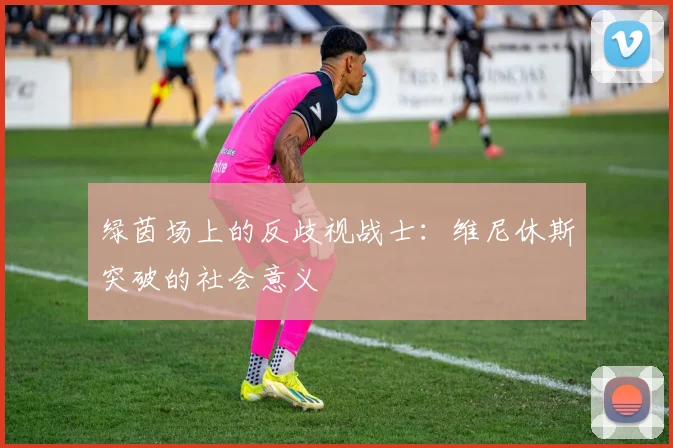 绿茵场上的反歧视战士：维尼休斯突破的社会意义