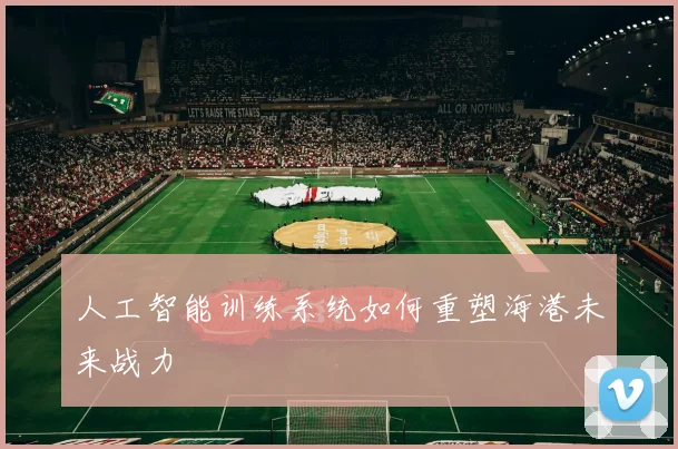 人工智能训练系统如何重塑海港未来战力