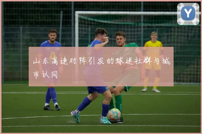 山东高速对阵引发的球迷社群与城市认同
