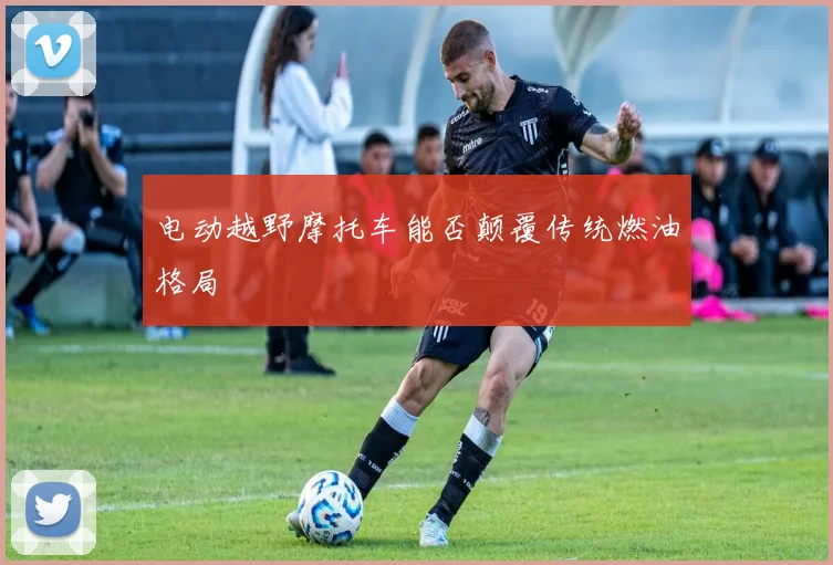 电动越野摩托车能否颠覆传统燃油格局