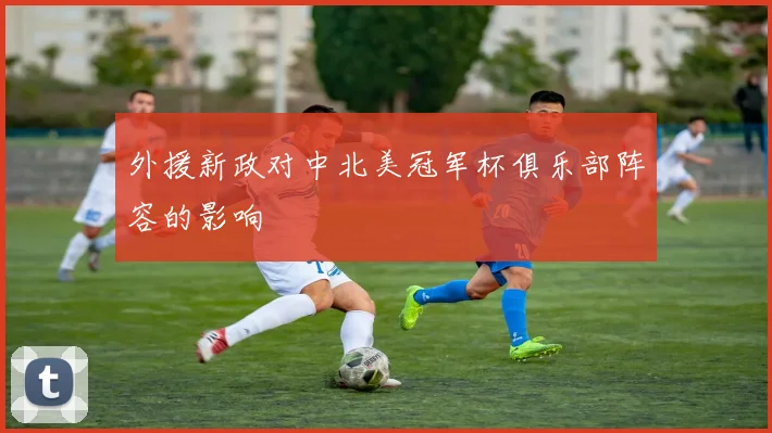 外援新政对中北美冠军杯俱乐部阵容的影响