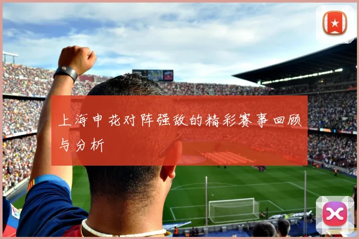 上海申花对阵强敌的精彩赛事回顾与分析