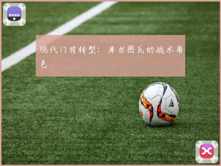 现代门将转型：库尔图瓦的战术角色
