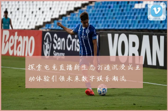 探索电竞直播新生态打造沉浸式互动体验引领未来数字娱乐潮流