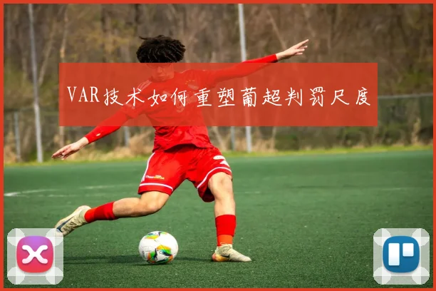VAR技术如何重塑葡超判罚尺度