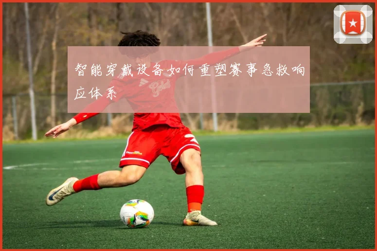 智能穿戴设备如何重塑赛事急救响应体系