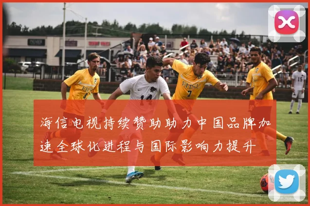 海信电视持续赞助助力中国品牌加速全球化进程与国际影响力提升