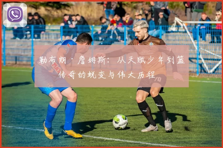 勒布朗·詹姆斯：从天赋少年到篮球传奇的蜕变与伟大历程