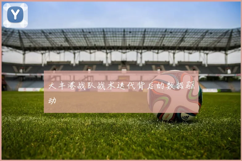 大丰港战队战术迭代背后的数据驱动