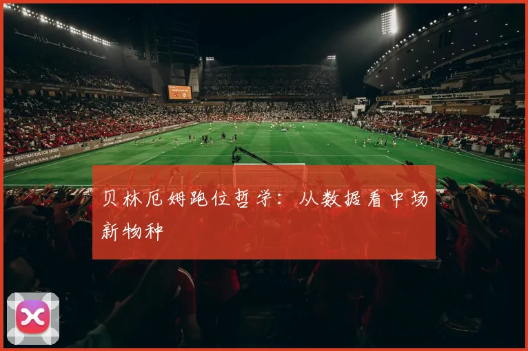 贝林厄姆跑位哲学：从数据看中场新物种