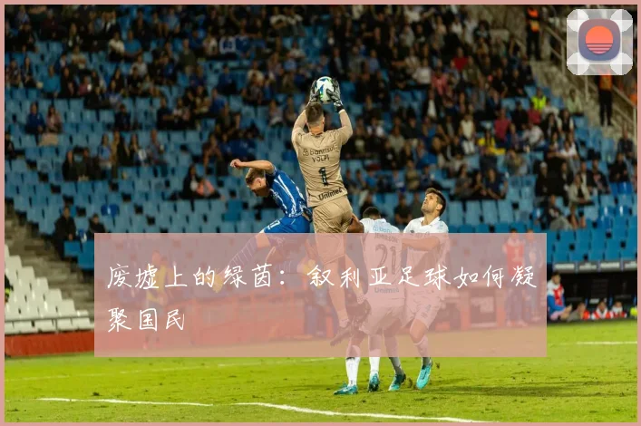 废墟上的绿茵：叙利亚足球如何凝聚国民