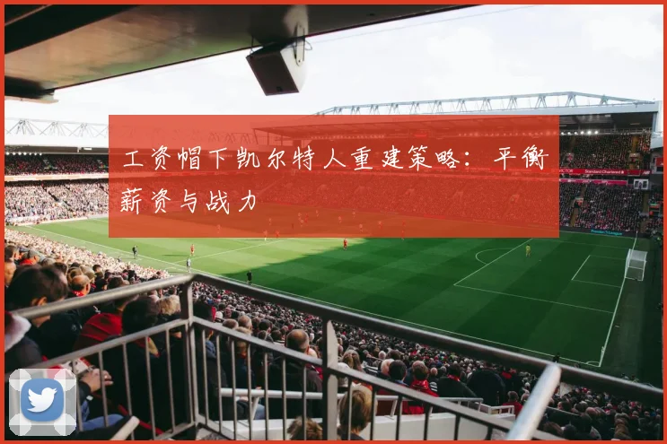 工资帽下凯尔特人重建策略：平衡薪资与战力