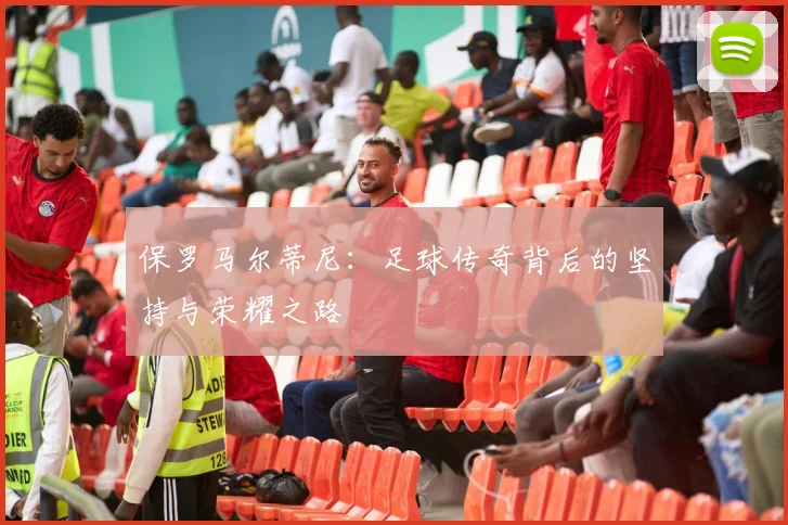 保罗马尔蒂尼：足球传奇背后的坚持与荣耀之路