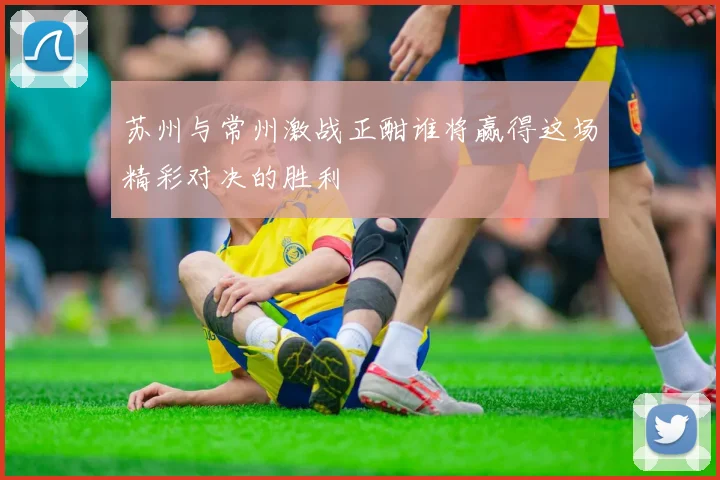 苏州与常州激战正酣谁将赢得这场精彩对决的胜利