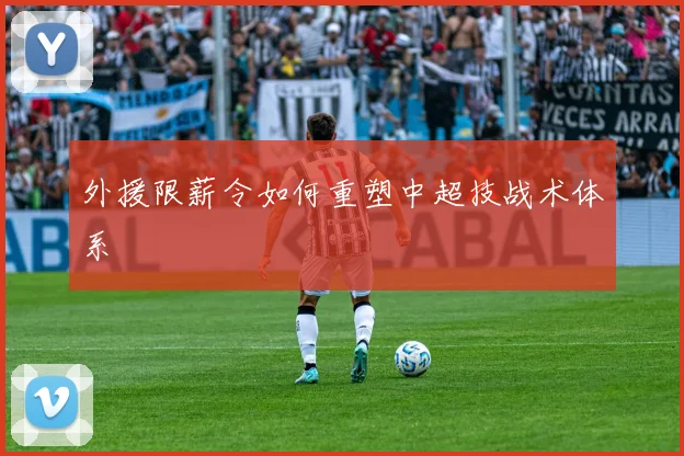 外援限薪令如何重塑中超技战术体系