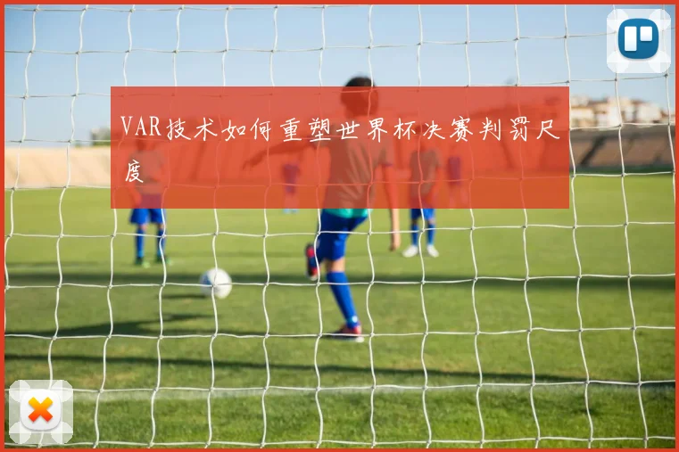 VAR技术如何重塑世界杯决赛判罚尺度