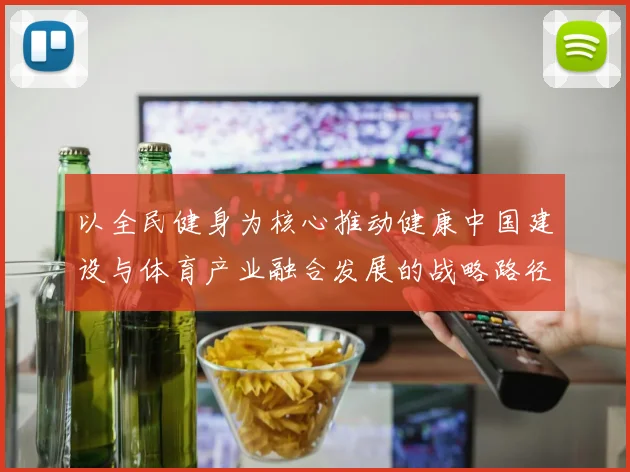 以全民健身为核心推动健康中国建设与体育产业融合发展的战略路径研究