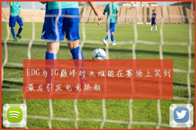EDG与IG巅峰对决谁能在赛场上笑到最后引发电竞热潮