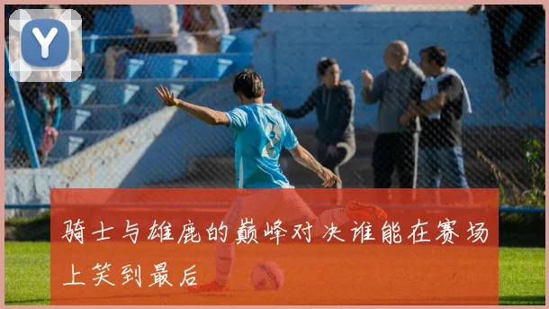 骑士与雄鹿的巅峰对决谁能在赛场上笑到最后