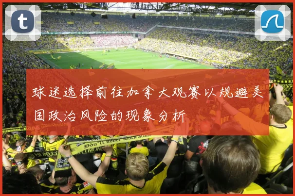 球迷选择前往加拿大观赛以规避美国政治风险的现象分析