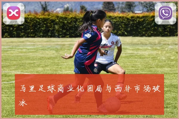 马里足球商业化困局与西非市场破冰