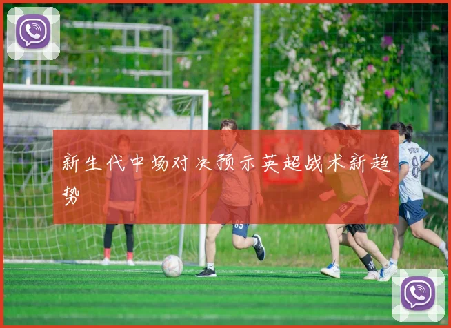 新生代中场对决预示英超战术新趋势