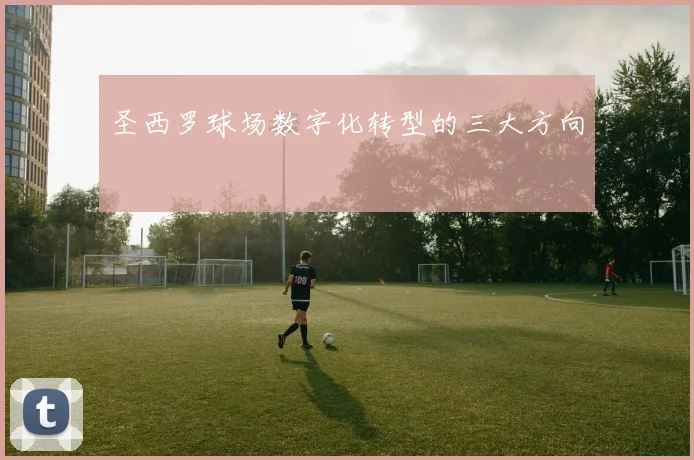 圣西罗球场数字化转型的三大方向