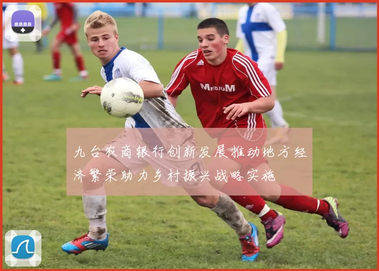 九台农商银行创新发展推动地方经济繁荣助力乡村振兴战略实施