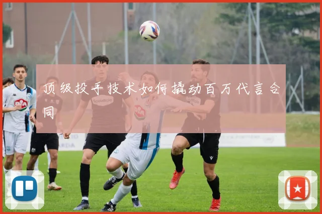 顶级投手技术如何撬动百万代言合同