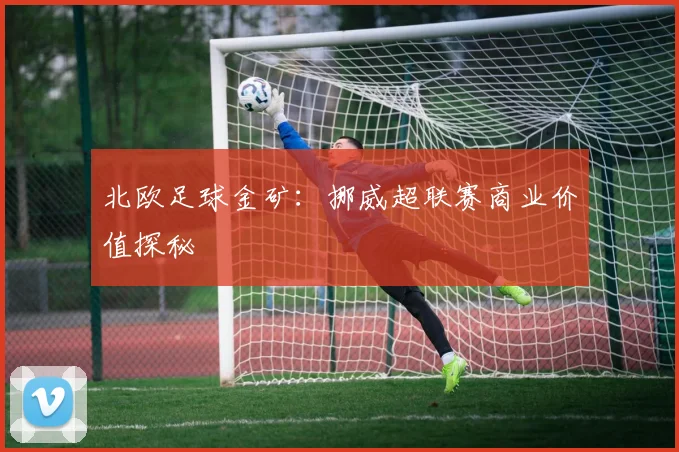 北欧足球金矿：挪威超联赛商业价值探秘