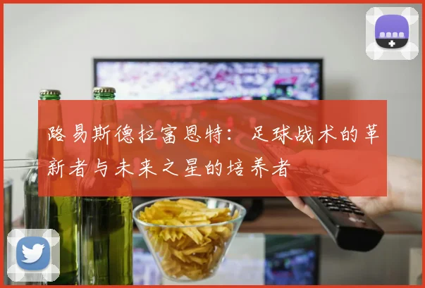 路易斯德拉富恩特：足球战术的革新者与未来之星的培养者