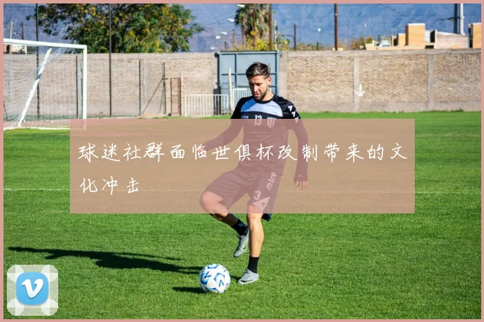球迷社群面临世俱杯改制带来的文化冲击