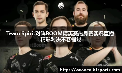 Team Spirit对阵BOOM精英赛热身赛实况直播：精彩对决不容错过