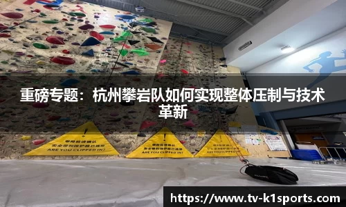 重磅专题：杭州攀岩队如何实现整体压制与技术革新