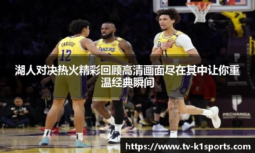 湖人对决热火精彩回顾高清画面尽在其中让你重温经典瞬间