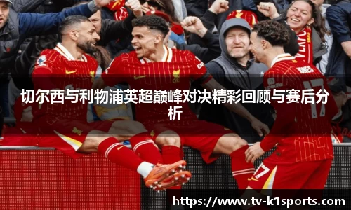 切尔西与利物浦英超巅峰对决精彩回顾与赛后分析