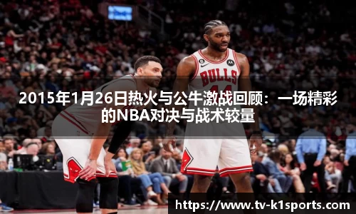 2015年1月26日热火与公牛激战回顾：一场精彩的NBA对决与战术较量
