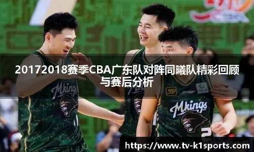 20172018赛季CBA广东队对阵同曦队精彩回顾与赛后分析