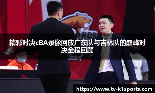 精彩对决cBA录像回放广东队与吉林队的巅峰对决全程回顾